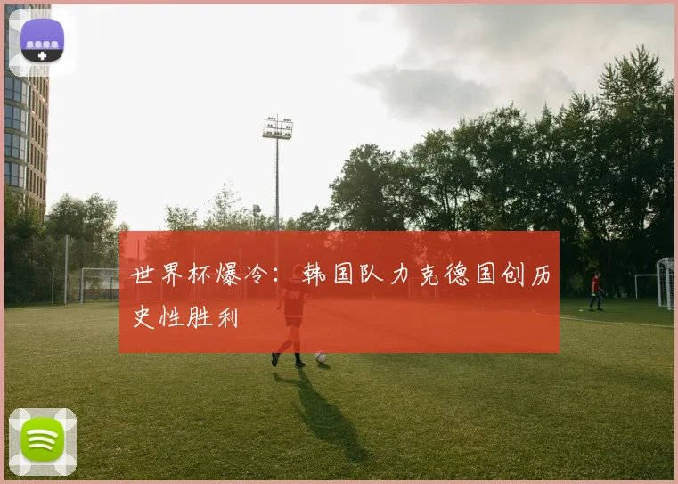 世界杯爆冷:韩国队力克德国创历史性胜利