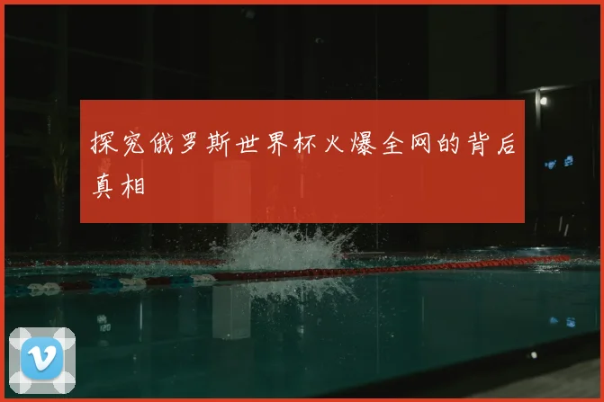 探究俄罗斯世界杯火爆全网的背后真相