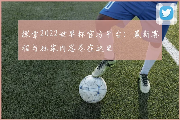 探索2022世界杯官方平台：最新赛程与独家内容尽在这里