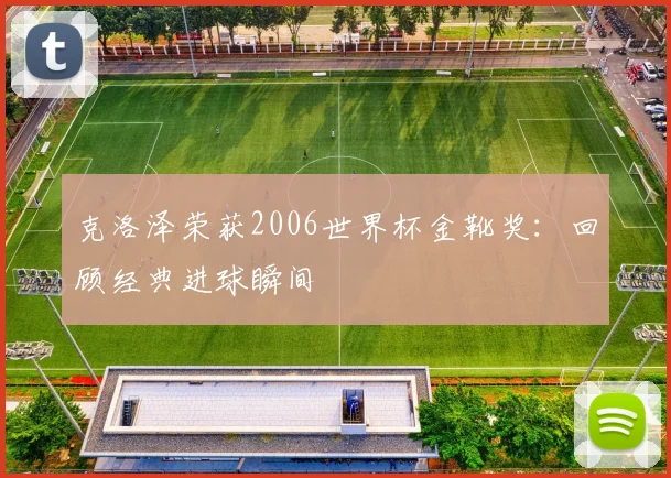 克洛泽荣获2006世界杯金靴奖：回顾经典进球瞬间