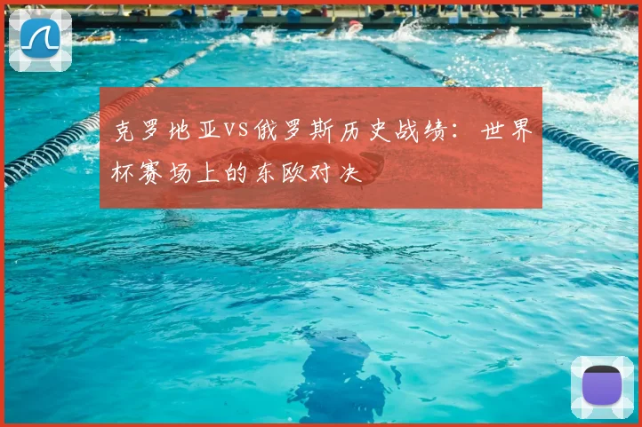 克罗地亚vs俄罗斯历史战绩：世界杯赛场上的东欧对决