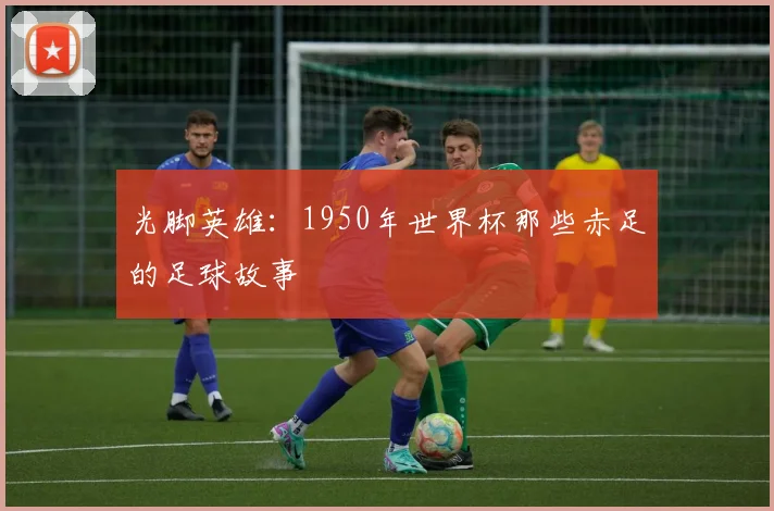 光脚英雄：1950年世界杯那些赤足的足球故事