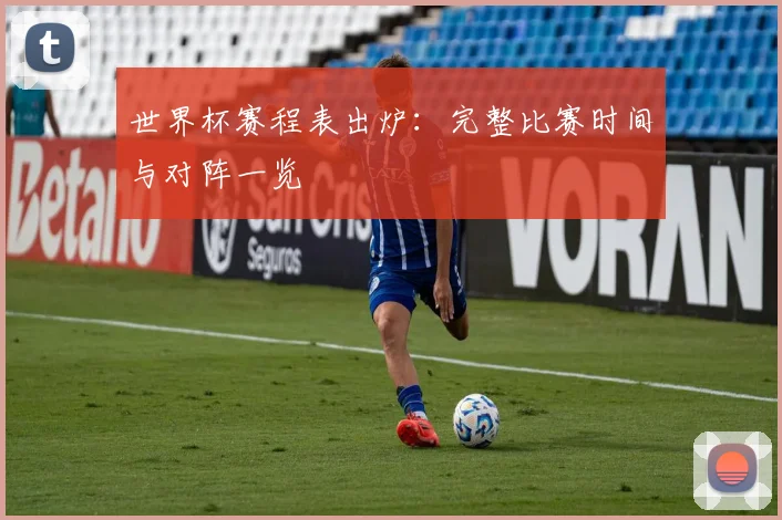 世界杯赛程表出炉：完整比赛时间与对阵一览