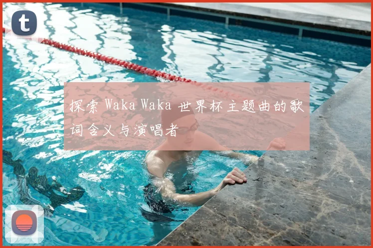 探索 Waka Waka 世界杯主题曲的歌词含义与演唱者