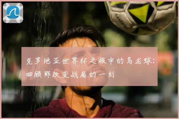 克罗地亚世界杯之旅中的乌龙球：回顾那改变战局的一刻