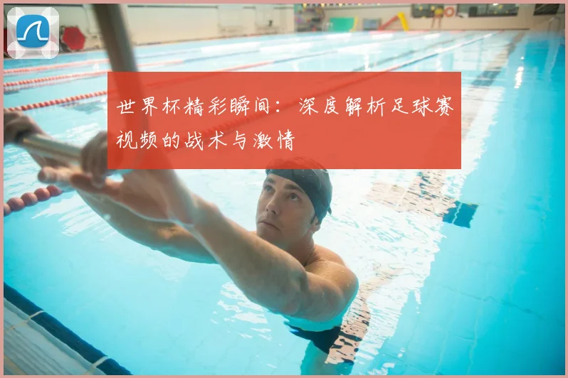 世界杯精彩瞬间:深度解析足球赛视频的战术与激情