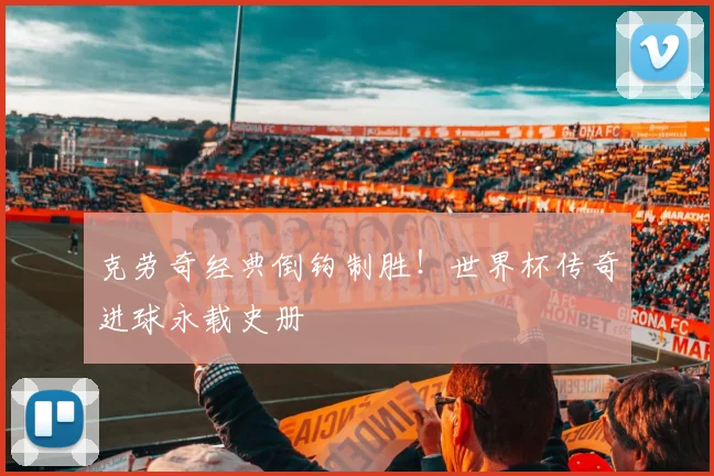 克劳奇经典倒钩制胜！世界杯传奇进球永载史册