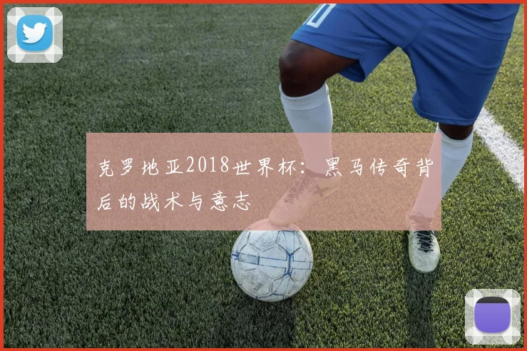克罗地亚2018世界杯：黑马传奇背后的战术与意志