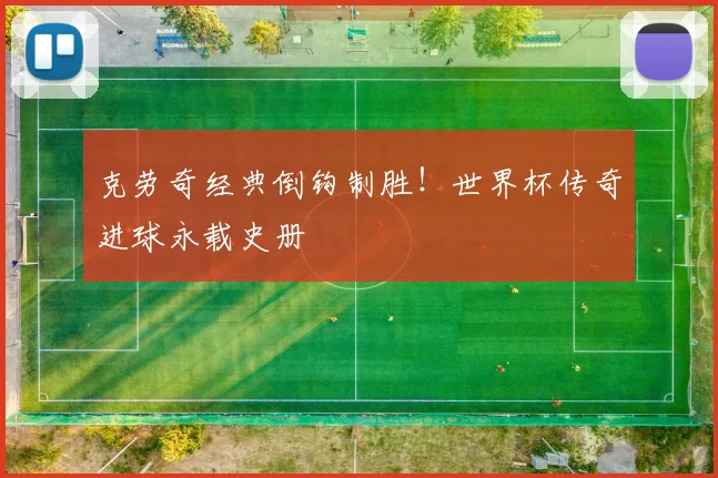 克劳奇经典倒钩制胜！世界杯传奇进球永载史册