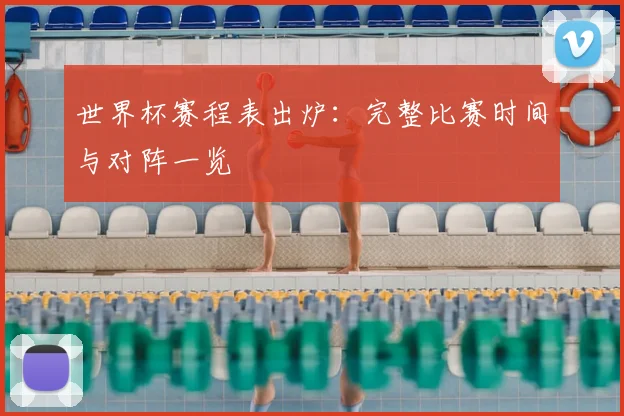世界杯赛程表出炉：完整比赛时间与对阵一览