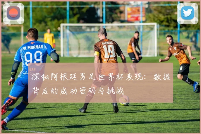 探秘阿根廷男足世界杯表现：数据背后的成功密码与挑战