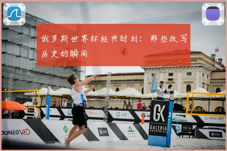 俄罗斯世界杯经典时刻：那些改写历史的瞬间