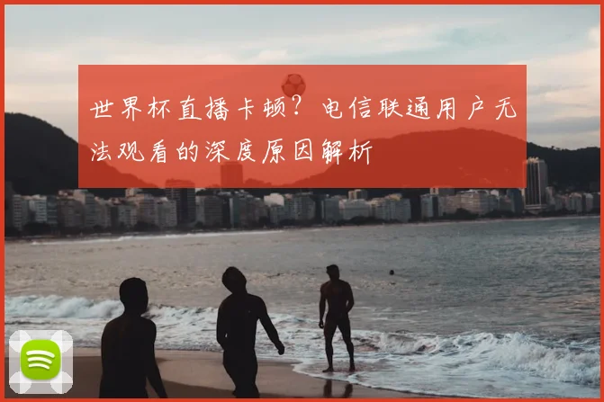 世界杯直播卡顿？电信联通用户无法观看的深度原因解析