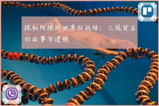 探秘阿根廷世界杯战绩：三冠背后的故事与遗憾