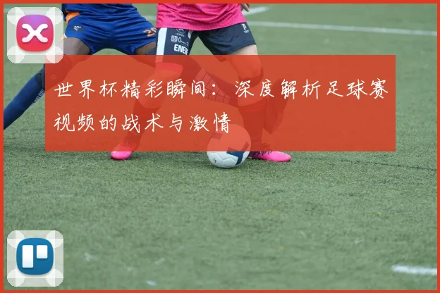 世界杯精彩瞬间:深度解析足球赛视频的战术与激情