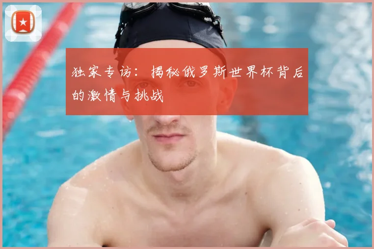 独家专访:揭秘俄罗斯世界杯背后的激情与挑战