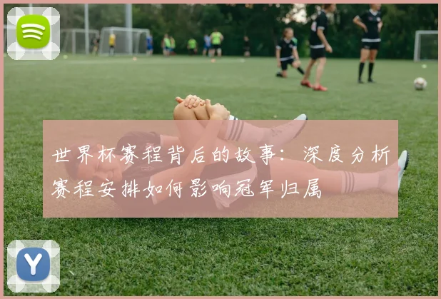 世界杯赛程背后的故事：深度分析赛程安排如何影响冠军归属