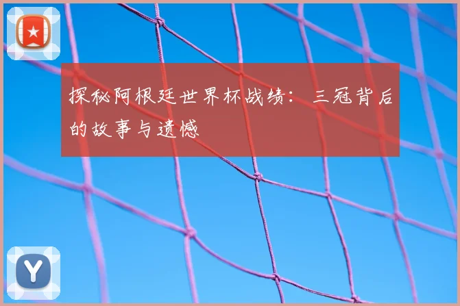 探秘阿根廷世界杯战绩：三冠背后的故事与遗憾