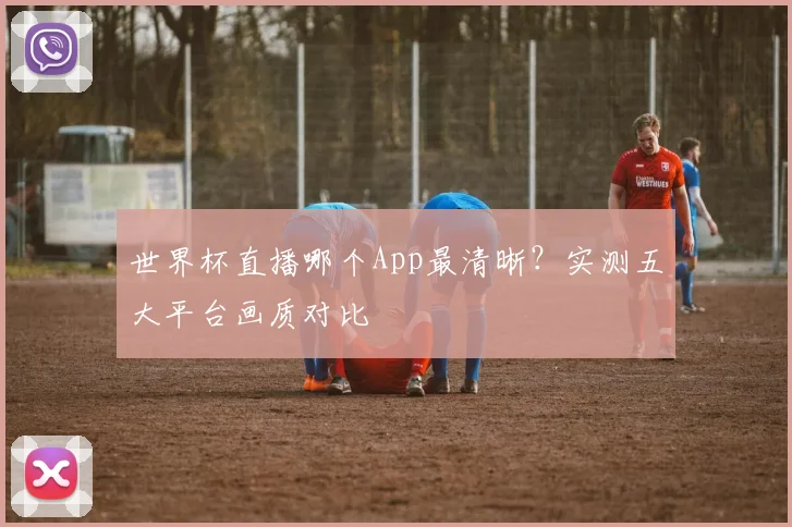 世界杯直播哪个App最清晰？实测五大平台画质对比