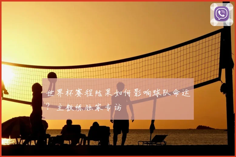 世界杯赛程结果如何影响球队命运？主教练独家专访