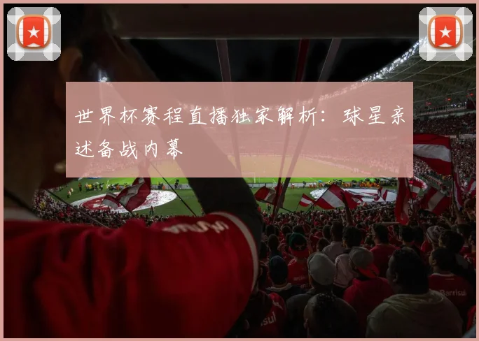 世界杯赛程直播独家解析：球星亲述备战内幕
