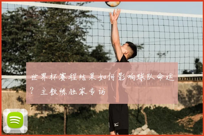 世界杯赛程结果如何影响球队命运？主教练独家专访