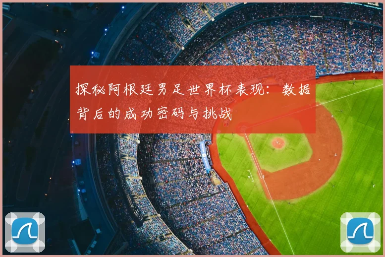 探秘阿根廷男足世界杯表现：数据背后的成功密码与挑战