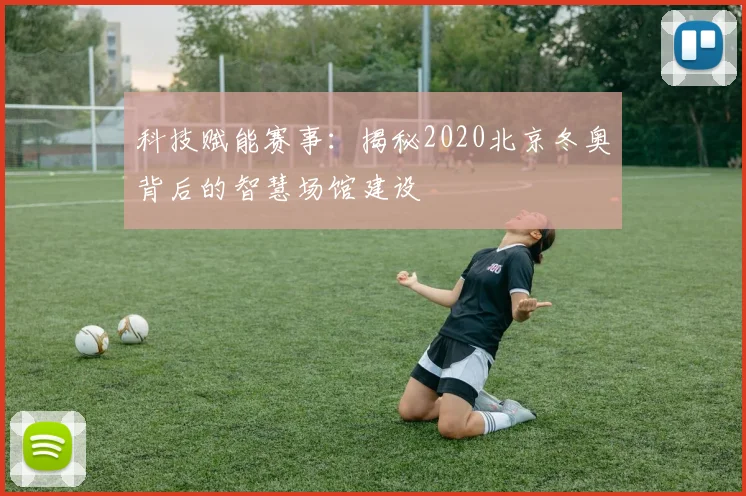 科技赋能赛事：揭秘2020北京冬奥背后的智慧场馆建设