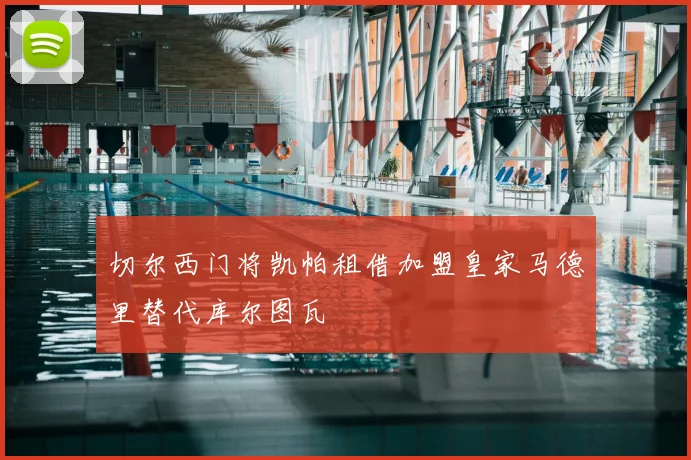 切尔西门将凯帕租借加盟皇家马德里替代库尔图瓦