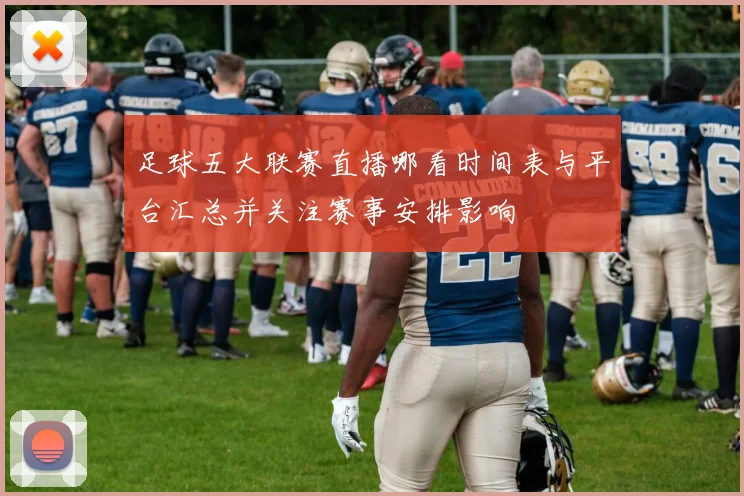 足球五大联赛直播哪看时间表与平台汇总并关注赛事安排影响