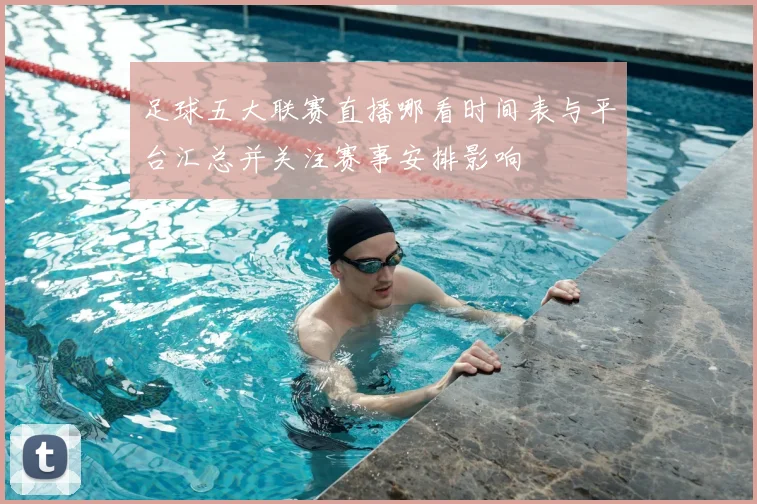 足球五大联赛直播哪看时间表与平台汇总并关注赛事安排影响