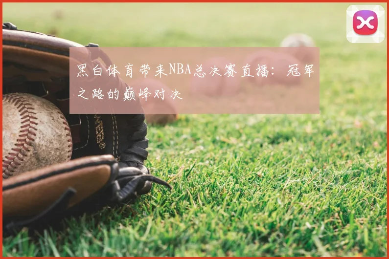 黑白体育带来NBA总决赛直播：冠军之路的巅峰对决