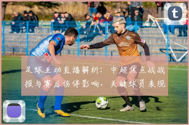 足球互动直播解析：中超焦点战战报与赛后伤停影响，关键球员表现及战术调整