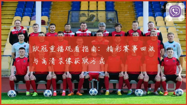 欧冠重播观看指南：精彩赛事回放与高清录像获取方式