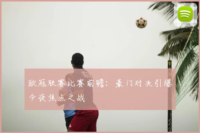 欧冠联赛比赛前瞻：豪门对决引爆今夜焦点之战