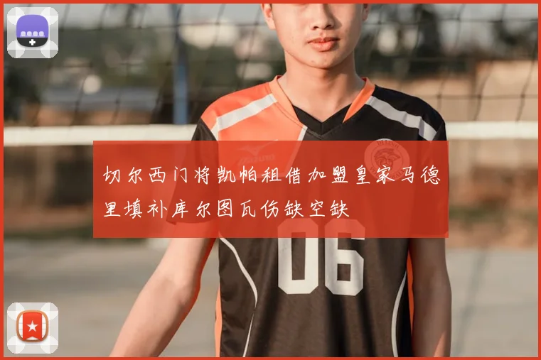 切尔西门将凯帕租借加盟皇家马德里填补库尔图瓦伤缺空缺