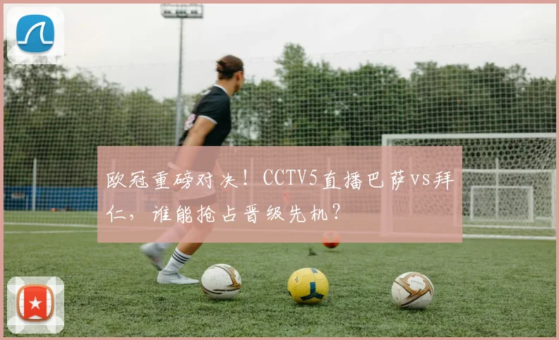 欧冠重磅对决！CCTV5直播巴萨vs拜仁，谁能抢占晋级先机？