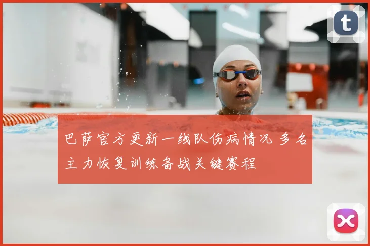 巴萨官方更新一线队伤病情况 多名主力恢复训练备战关键赛程