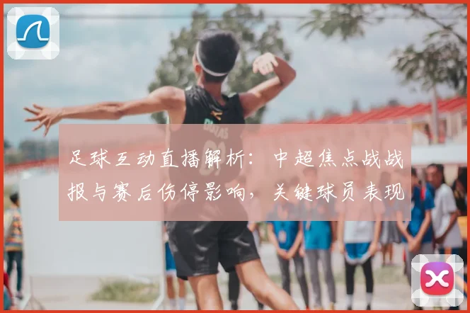 足球互动直播解析：中超焦点战战报与赛后伤停影响，关键球员表现及战术调整