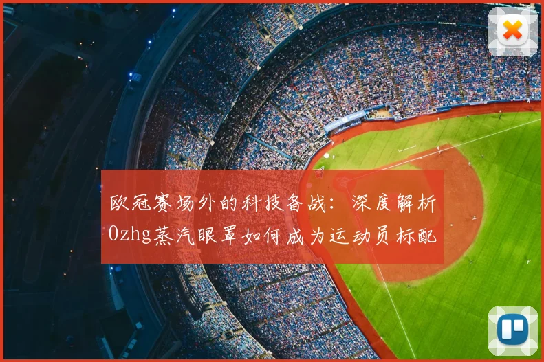 欧冠赛场外的科技备战：深度解析Ozhg蒸汽眼罩如何成为运动员标配