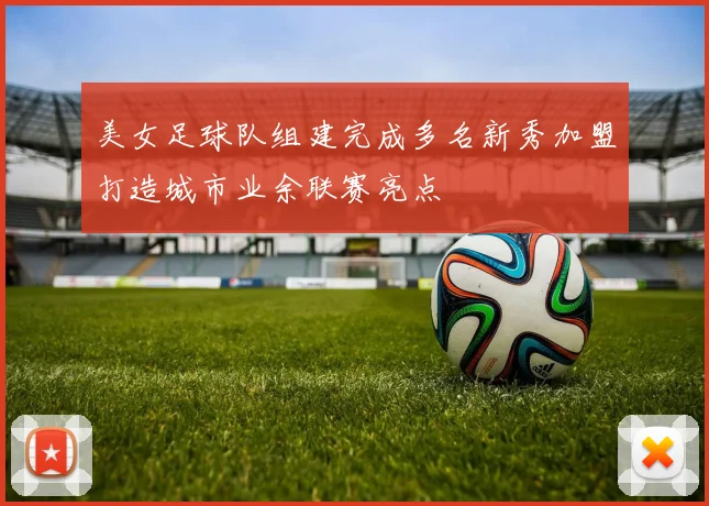 美女足球队组建完成多名新秀加盟打造城市业余联赛亮点