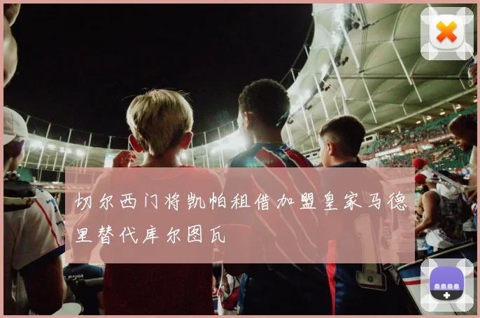 切尔西门将凯帕租借加盟皇家马德里替代库尔图瓦