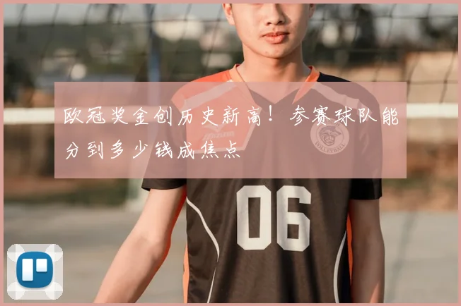 欧冠奖金创历史新高！参赛球队能分到多少钱成焦点