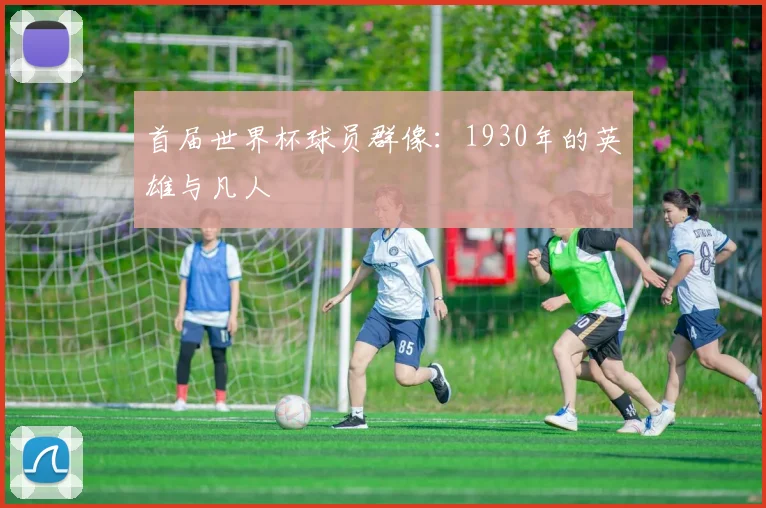 首届世界杯球员群像：1930年的英雄与凡人